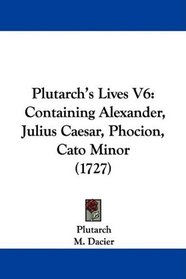 Plutarch's Lives V6: Containing Alexander, Julius Caesar, Phocion, Cato Minor (1727)