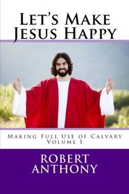 Let's Make Jesus Happy: Making Full Use of Calvary (Volume 1)