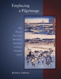Emplacing a Pilgrimage: The ?yama Cult and Regional Religion in Early Modern Japan (Harvard East Asian Monographs)