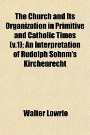 The Church and Its Organization in Primitive and Catholic Times (v.1); An Interpretation of Rudolph Sohnm's Kirchenrecht