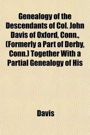Genealogy of the Descendants of Col. John Davis of Oxford, Conn., (Formerly a Part of Derby, Conn.) Together With a Partial Genealogy of His