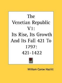 The Venetian Republic V1: Its Rise, Its Growth And Its Fall 421 To 1797: 421-1422
