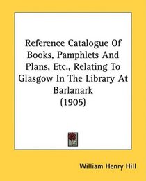 Reference Catalogue Of Books, Pamphlets And Plans, Etc., Relating To Glasgow In The Library At Barlanark (1905)