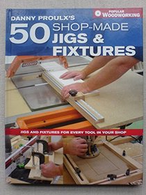 Danny Proulx's 50 Shop-Made Jigs and Fixtures (Popular Woodworking Books)