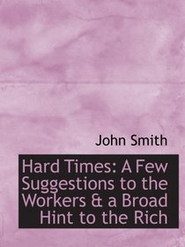 Hard Times: A Few Suggestions to the Workers & a Broad Hint to the Rich