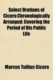 Select Orations of Cicero Chronologically Arranged; Covering the Period of His Public Life