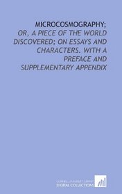 Microcosmography;: or, a piece of the world discovered; on essays and characters. With a preface and supplementary appendix