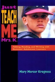 Just Teach Me, Mrs. K. : Talking, Reading, and Writing with Resistant Adolescent Learners