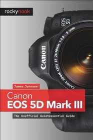 Canon EOS 5D Mark III: The Unofficial Quintessential Guide