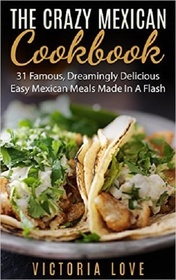 The Crazy Mexican Cookbook: 31 Famous, Dreamingly Delicious Easy Mexican Meals Made In A Flash (Famous Recipes) (Volume 8)