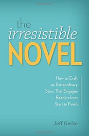 The Irresistible Novel: How to Craft an Extraordinary Story That Engages Readers from Start to Finish