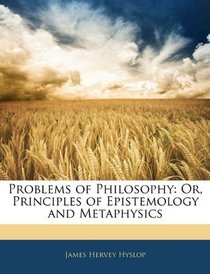 Problems of Philosophy: Or, Principles of Epistemology and Metaphysics