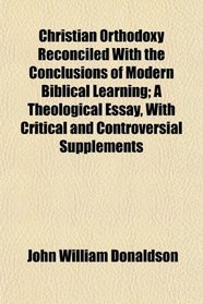 Christian Orthodoxy Reconciled With the Conclusions of Modern Biblical Learning; A Theological Essay, With Critical and Controversial Supplements