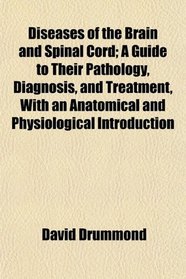 Diseases of the Brain and Spinal Cord; A Guide to Their Pathology, Diagnosis, and Treatment, With an Anatomical and Physiological Introduction