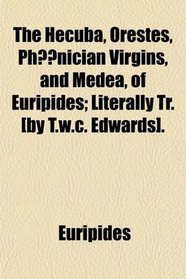 The Hecuba, Orestes, Ph?nician Virgins, and Medea, of Euripides; Literally Tr. [by T.w.c. Edwards].