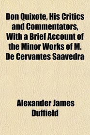 Don Quixote, His Critics and Commentators, With a Brief Account of the Minor Works of M. De Cervantes Saavedra