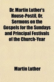 Dr. Martin Luther's House-Postil, Or, Sermons on the Gospels for the Sundays and Principal Festivals of the Church-Year