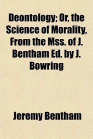 Deontology; Or, the Science of Morality, From the Mss. of J. Bentham Ed. by J. Bowring