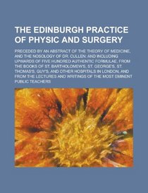 The Edinburgh Practice of Physic and Surgery; Preceded by an Abstract of the Theory of Medicine, and the Nosology of Dr. Cullen: And Including Upwards