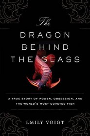 The Dragon Behind the Glass: A True Story of Power, Obsession, and the World's Most Coveted Fish