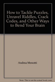 How to Tackle Puzzles, Unravel Riddles, Crack Codes, and Other Ways to Bend Your Brain
