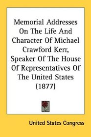 Memorial Addresses On The Life And Character Of Michael Crawford Kerr, Speaker Of The House Of Representatives Of The United States (1877)