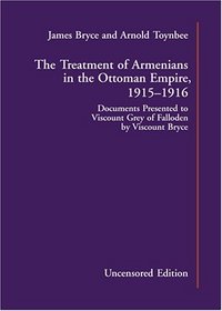 The Treatment of Armenians in the Ottoman Empire, 1915-1916 : Documents Presented to Viscount Grey of Falloden by Viscount Bryce (Uncensored Edition) aka 