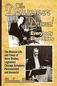 The Drummer Drives! Everybody Else Rides: The Musical Life and Times of Harry Brabec, Legendary Chicago Symphony Percussionist and Humorist