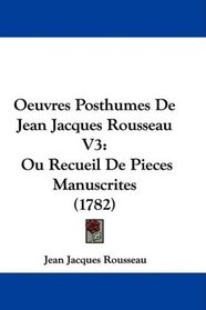 Oeuvres Posthumes De Jean Jacques Rousseau V3: Ou Recueil De Pieces Manuscrites (1782) (French Edition)