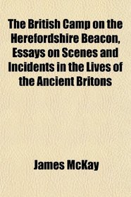 The British Camp on the Herefordshire Beacon, Essays on Scenes and Incidents in the Lives of the Ancient Britons