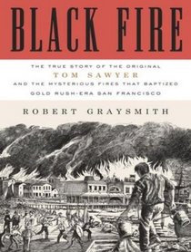 Black Fire: The True Story of the Original Tom Sawyer---and of the Mysterious Fires That Baptized Gold Rush-Era San Francisco