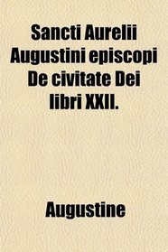 Sancti Aurelii Augustini episcopi De civitate Dei libri XXII.