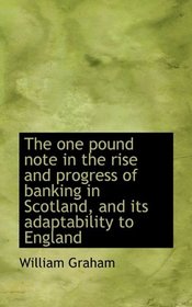 The one pound note in the rise and progress of banking in Scotland, and its adaptability to England