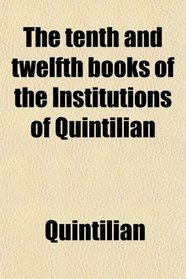 The tenth and twelfth books of the Institutions of Quintilian