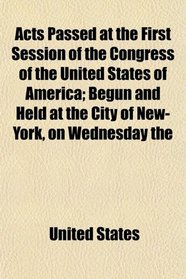Acts Passed at the First Session of the Congress of the United States of America; Begun and Held at the City of New-York, on Wednesday the