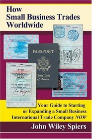 How Small Business Trades Worldwide : Your Guide to Starting or Expanding a Small Business International Trade Company Now