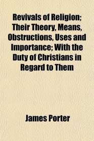 Revivals of Religion; Their Theory, Means, Obstructions, Uses and Importance; With the Duty of Christians in Regard to Them