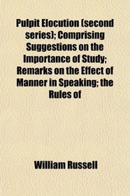 Pulpit Elocution (second series); Comprising Suggestions on the Importance of Study; Remarks on the Effect of Manner in Speaking; the Rules of