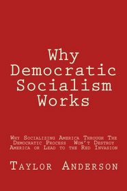 Why Democratic Socialism Works: Why Socializing America Through the Democratic Process Won't Destroy America or Lead to the Dreaded Red Invasion