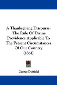 A Thanksgiving Discourse: The Rule Of Divine Providence Applicable To The Present Circumstances Of Our Country (1861)
