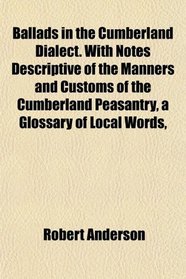 Ballads in the Cumberland Dialect. With Notes Descriptive of the Manners and Customs of the Cumberland Peasantry, a Glossary of Local Words,