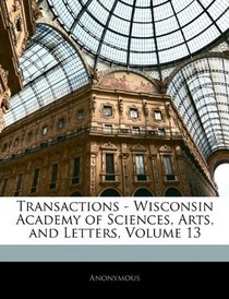Transactions - Wisconsin Academy of Sciences, Arts, and Letters, Volume 13