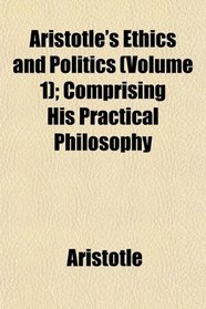 Aristotle's Ethics and Politics (Volume 1); Comprising His Practical Philosophy
