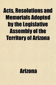 Acts, Resolutions and Memorials Adopted by the Legislative Assembly of the Territory of Arizona