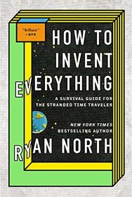 How to Invent Everything: A Survival Guide for the Stranded Time Traveler