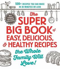 The Super Big Book of Easy, Delicious, & Healthy Recipes the Whole Family Will Love!: 500+ Recipes You Can Make in 30 Minutes or Less
