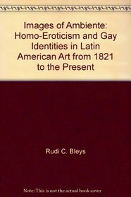 Images of Ambiente: Homo-Eroticism and Gay Identities in Latin American Art from 1821 to the Present