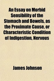 An Essay on Morbid Sensibility of the Stomach and Bowels, as the Proximate Cause, or Characteristic Condition of Indigestion, Nervous