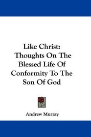 Like Christ: Thoughts On The Blessed Life Of Conformity To The Son Of God
