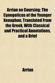 Arrian on Coursing; The Cynegeticus of the Younger Xenophon, Translated From the Greek, With Classical and Practical Annotations, and a Brief